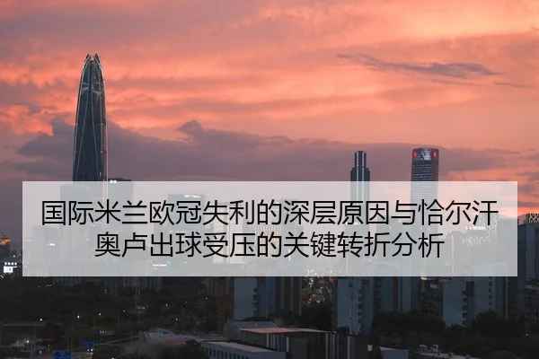 国际米兰欧冠失利的深层原因与恰尔汗奥卢出球受压的关键转折分析