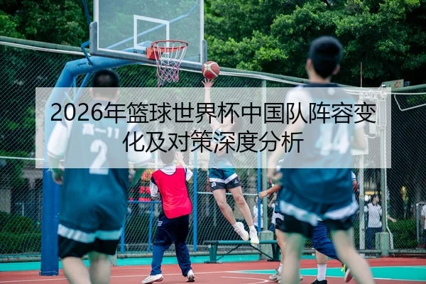 2026年篮球世界杯中国队阵容变化及对策深度分析