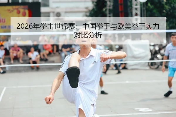 2026年拳击世锦赛：中国拳手与欧美拳手实力对比分析