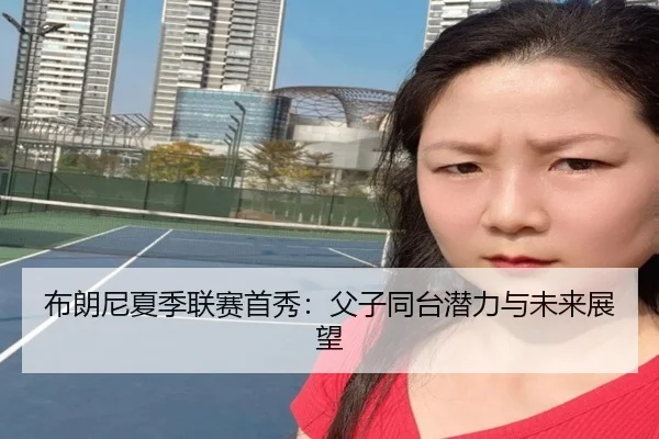 布朗尼夏季联赛首秀：父子同台潜力与未来展望