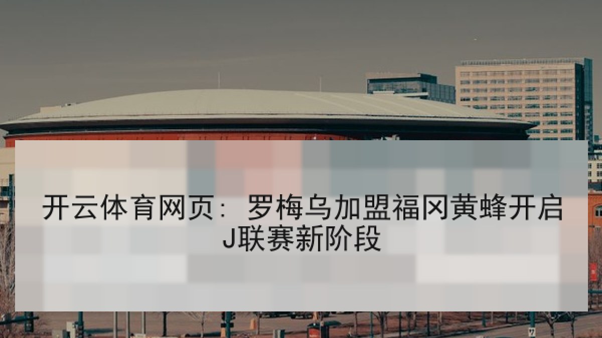 开云体育网页: 罗梅乌加盟福冈黄蜂开启J联赛新阶段
