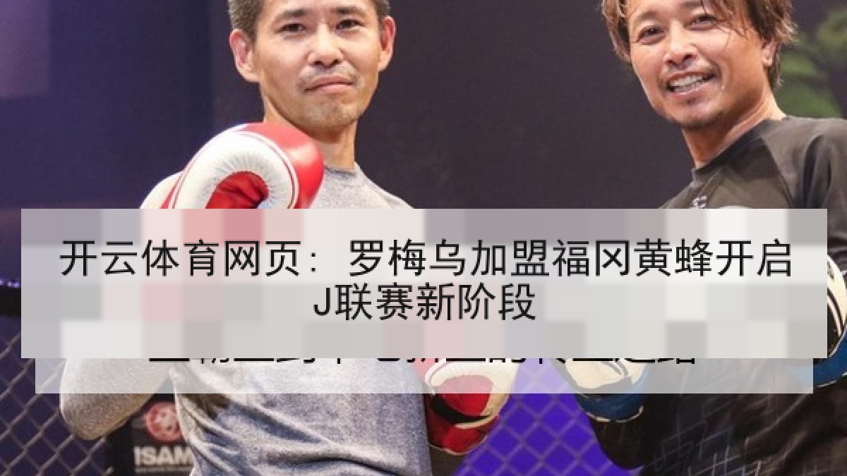 开云体育网页: 罗梅乌加盟福冈黄蜂开启J联赛新阶段