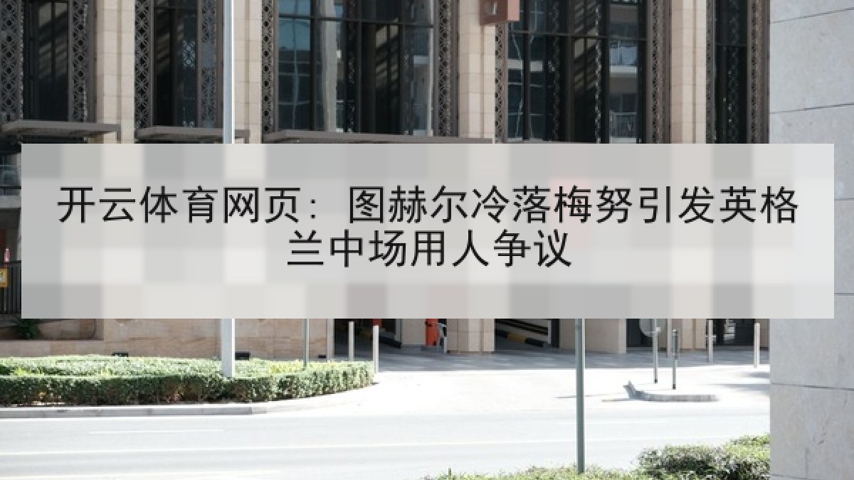 开云体育网页: 图赫尔冷落梅努引发英格兰中场用人争议