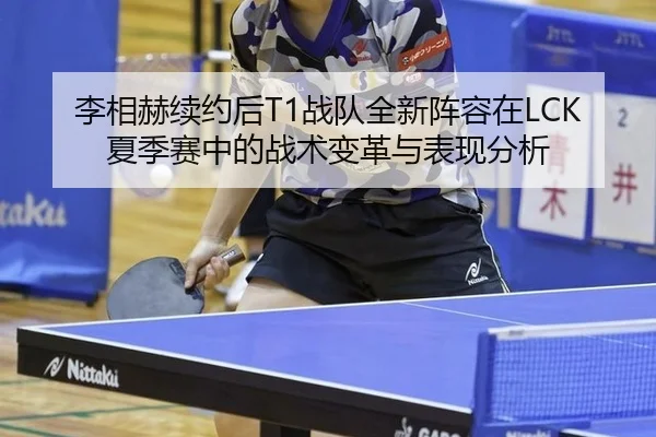 李相赫续约后T1战队全新阵容在LCK夏季赛中的战术变革与表现分析